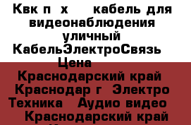 Квк-п 2х0.75 кабель для видеонаблюдения уличный КабельЭлектроСвязь › Цена ­ 19 - Краснодарский край, Краснодар г. Электро-Техника » Аудио-видео   . Краснодарский край,Краснодар г.